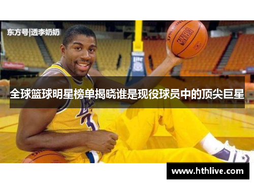 全球篮球明星榜单揭晓谁是现役球员中的顶尖巨星