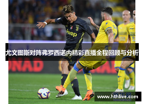 尤文图斯对阵弗罗西诺内精彩直播全程回顾与分析