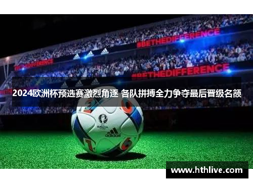 2024欧洲杯预选赛激烈角逐 各队拼搏全力争夺最后晋级名额