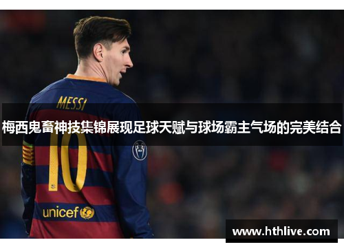 梅西鬼畜神技集锦展现足球天赋与球场霸主气场的完美结合