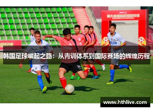 韩国足球崛起之路：从青训体系到国际赛场的辉煌历程