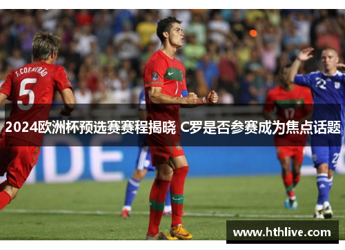 2024欧洲杯预选赛赛程揭晓 C罗是否参赛成为焦点话题