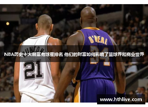 NBA历史十大最富有球星排名 他们的财富如何影响了篮球界和商业世界