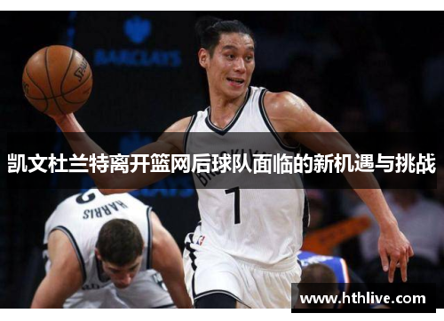 凯文杜兰特离开篮网后球队面临的新机遇与挑战