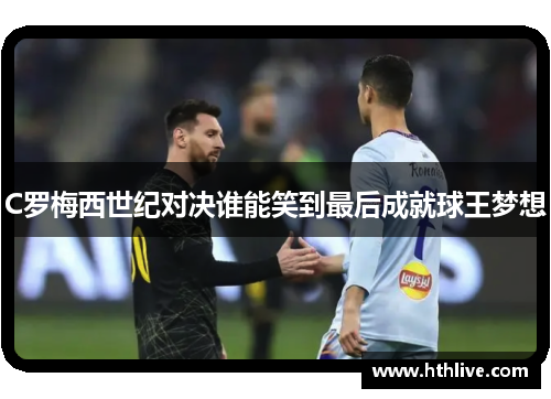 C罗梅西世纪对决谁能笑到最后成就球王梦想