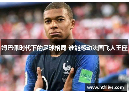 姆巴佩时代下的足球格局 谁能撼动法国飞人王座