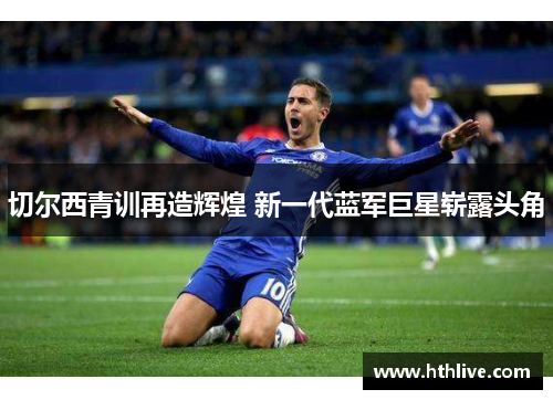 切尔西青训再造辉煌 新一代蓝军巨星崭露头角
