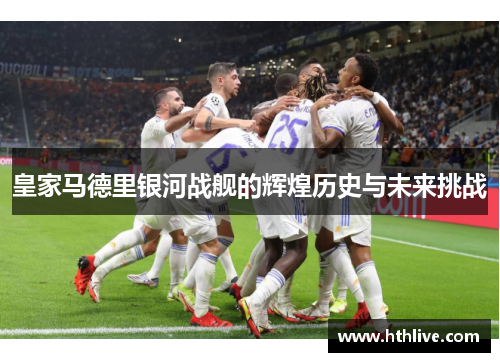 皇家马德里银河战舰的辉煌历史与未来挑战