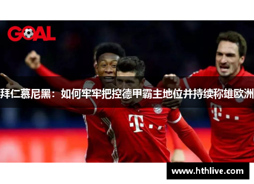 拜仁慕尼黑：如何牢牢把控德甲霸主地位并持续称雄欧洲
