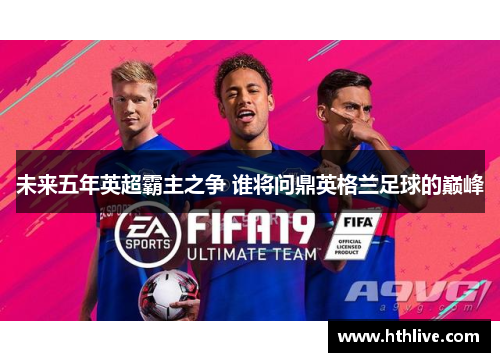 未来五年英超霸主之争 谁将问鼎英格兰足球的巅峰