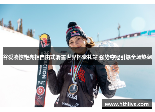 谷爱凌惊艳亮相自由式滑雪世界杯崇礼站 强势夺冠引爆全场热潮