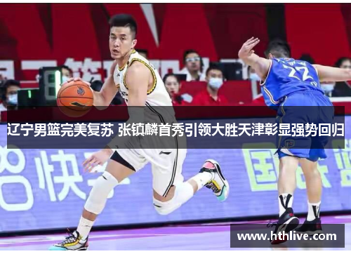 辽宁男篮完美复苏 张镇麟首秀引领大胜天津彰显强势回归