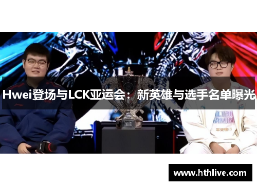 Hwei登场与LCK亚运会：新英雄与选手名单曝光