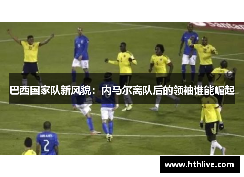 巴西国家队新风貌：内马尔离队后的领袖谁能崛起