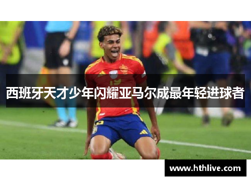 西班牙天才少年闪耀亚马尔成最年轻进球者