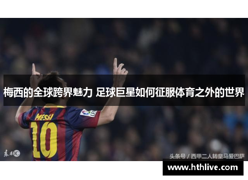 梅西的全球跨界魅力 足球巨星如何征服体育之外的世界
