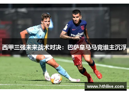 西甲三强未来战术对决：巴萨皇马马竞谁主沉浮