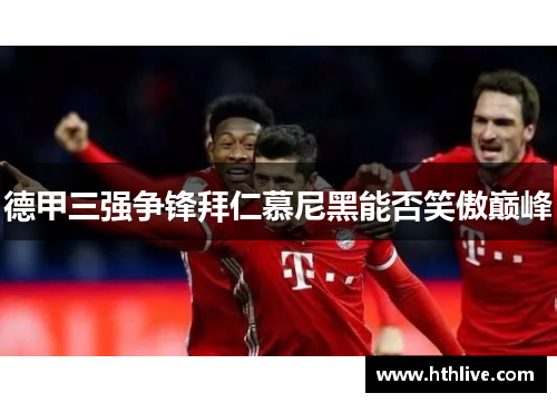 德甲三强争锋拜仁慕尼黑能否笑傲巅峰