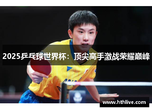 2025乒乓球世界杯：顶尖高手激战荣耀巅峰