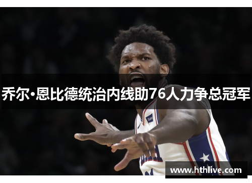 乔尔·恩比德统治内线助76人力争总冠军