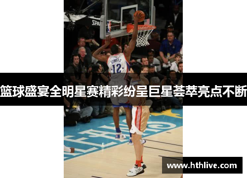篮球盛宴全明星赛精彩纷呈巨星荟萃亮点不断