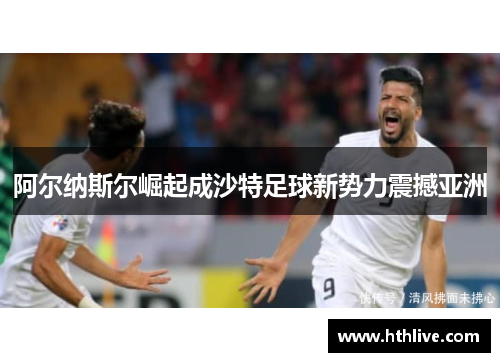 阿尔纳斯尔崛起成沙特足球新势力震撼亚洲
