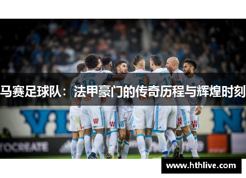 马赛足球队：法甲豪门的传奇历程与辉煌时刻