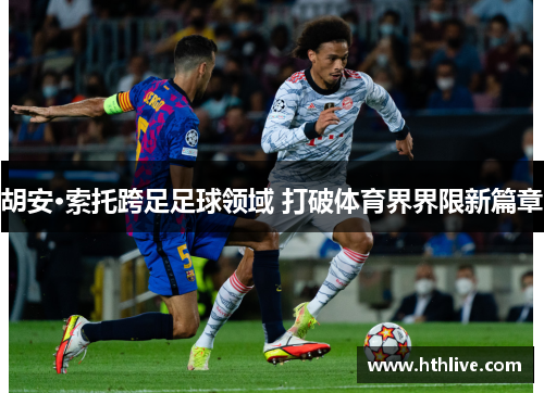 胡安·索托跨足足球领域 打破体育界界限新篇章