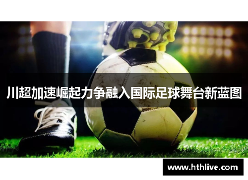 川超加速崛起力争融入国际足球舞台新蓝图