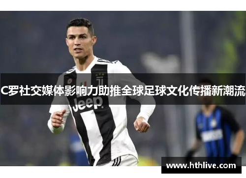 C罗社交媒体影响力助推全球足球文化传播新潮流
