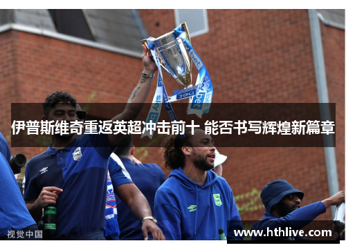 伊普斯维奇重返英超冲击前十 能否书写辉煌新篇章