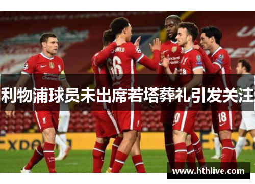 利物浦球员未出席若塔葬礼引发关注