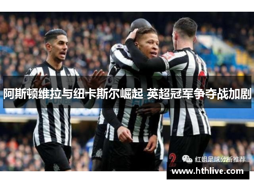 阿斯顿维拉与纽卡斯尔崛起 英超冠军争夺战加剧