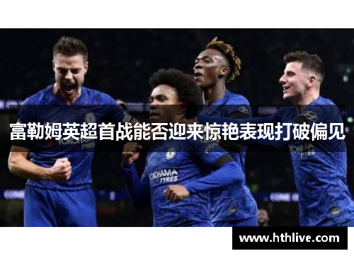 富勒姆英超首战能否迎来惊艳表现打破偏见