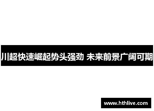 川超快速崛起势头强劲 未来前景广阔可期
