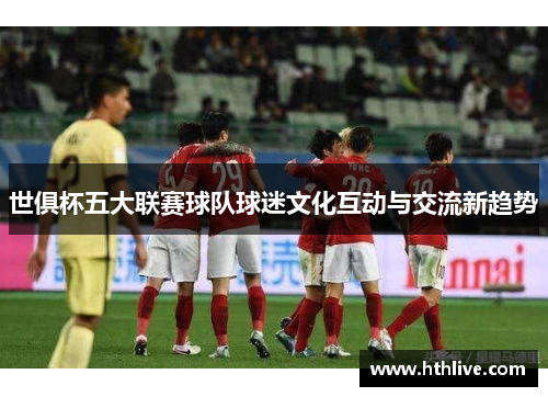 世俱杯五大联赛球队球迷文化互动与交流新趋势