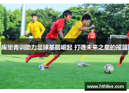 库里青训助力足球基层崛起 打造未来之星的摇篮