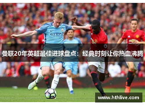 曼联20年英超最佳进球盘点：经典时刻让你热血沸腾